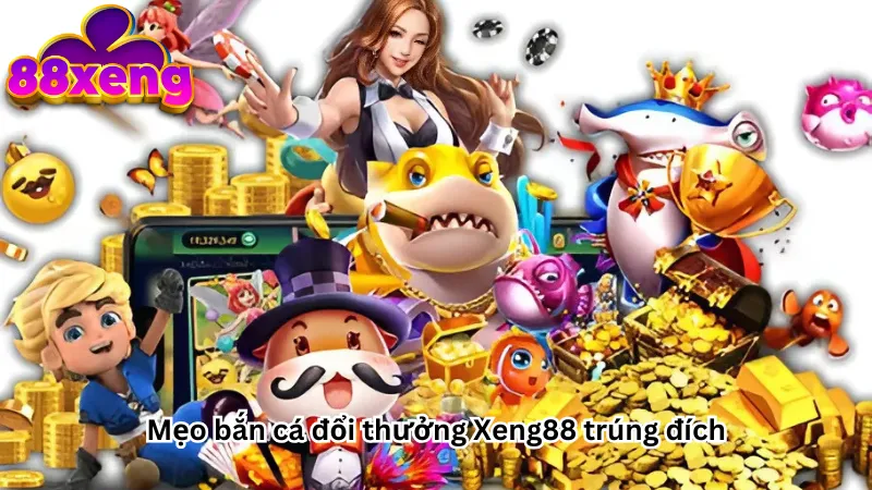 Mẹo bắn cá đổi thưởng Xeng88 trúng đích